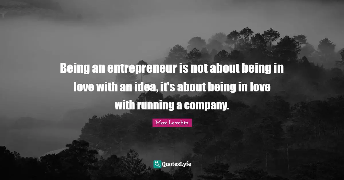 Being an entrepreneur is not about being in love with an idea, it's about being in love with running a company.