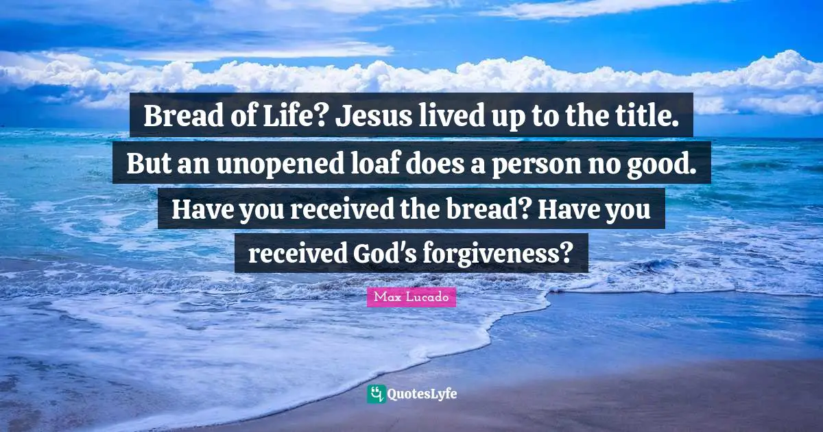 Bread of Life? Jesus lived up to the title. But an unopened loaf does a person no good. Have you received the bread? Have you received God's forgiveness?