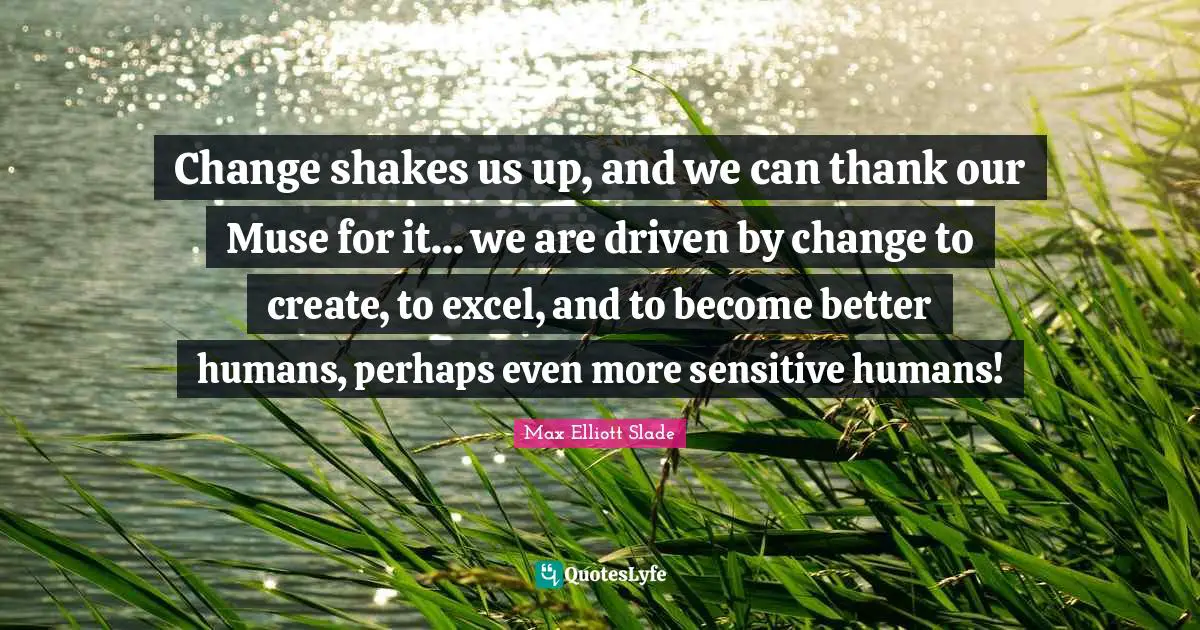 Change shakes us up, and we can thank our Muse for it... we are driven by change to create, to excel, and to become better humans, perhaps even more sensitive humans!