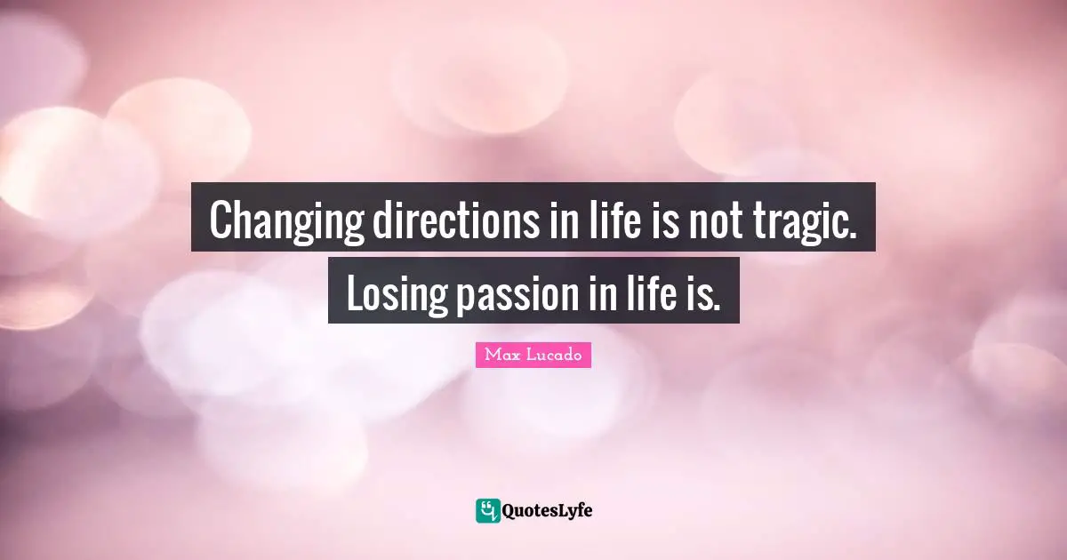 Changing directions in life is not tragic. Losing passion in life is.