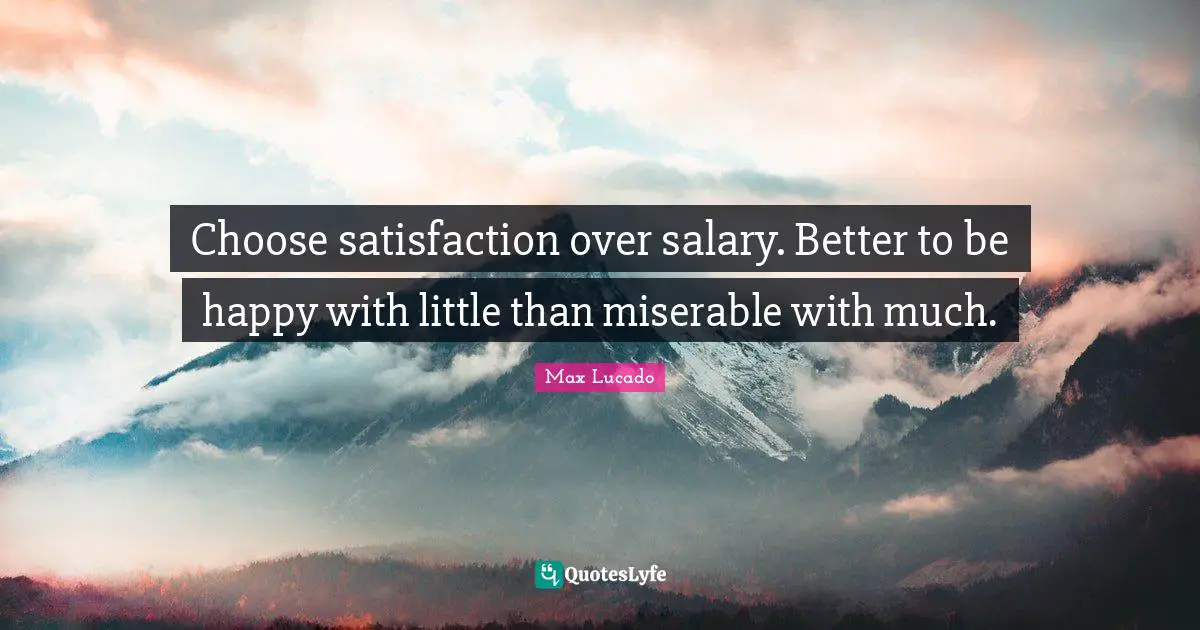 Choose satisfaction over salary. Better to be happy with little than miserable with much.