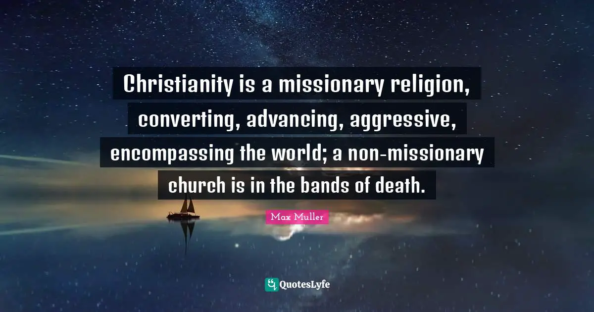 Converting Quotes: "Christianity is a missionary religion, converting, advancing, aggressive, encompassing the world; a non-missionary church is in the bands of death."