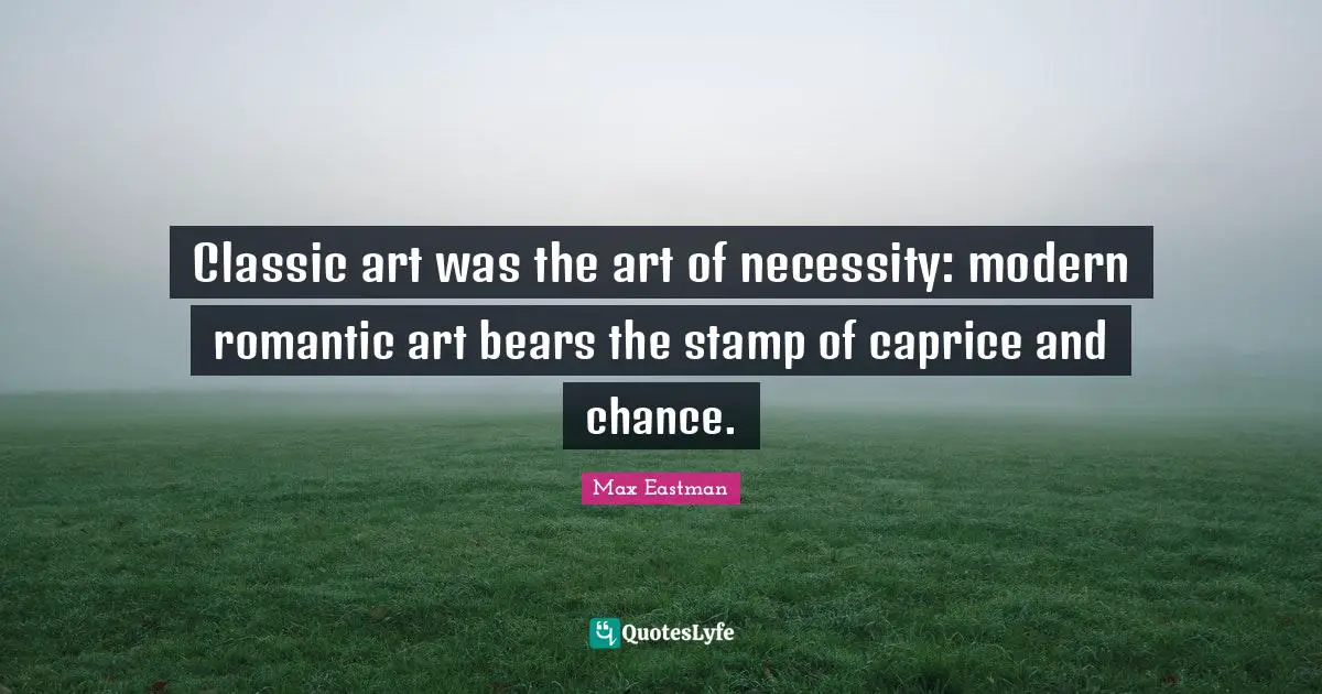 Classic art was the art of necessity: modern romantic art bears the stamp of caprice and chance.