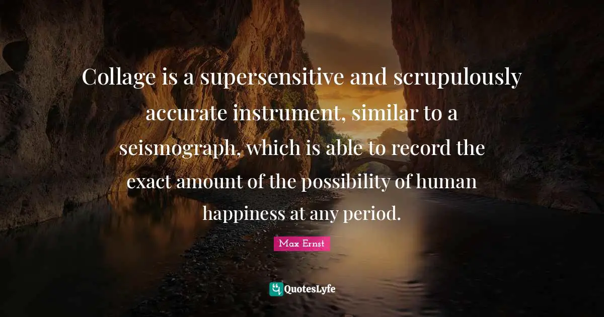 Collage is a supersensitive and scrupulously accurate instrument, similar to a seismograph, which is able to record the exact amount of the possibility of human happiness at any period.