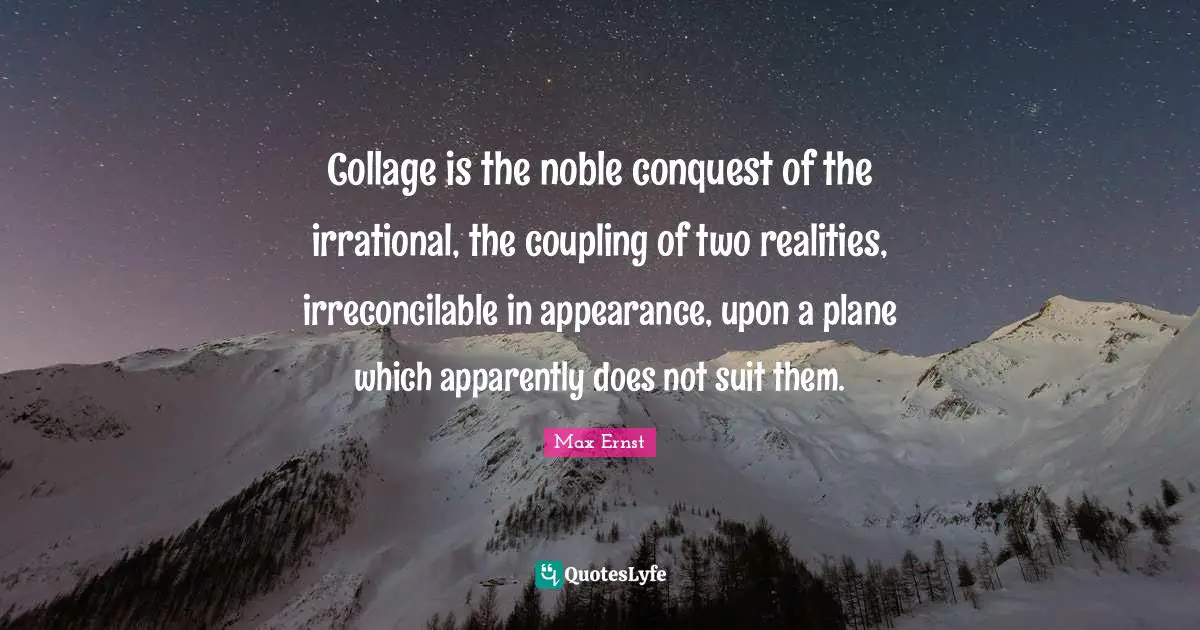 Noble Quotes: "Collage is the noble conquest of the irrational, the coupling of two realities, irreconcilable in appearance, upon a plane which apparently does not suit them."