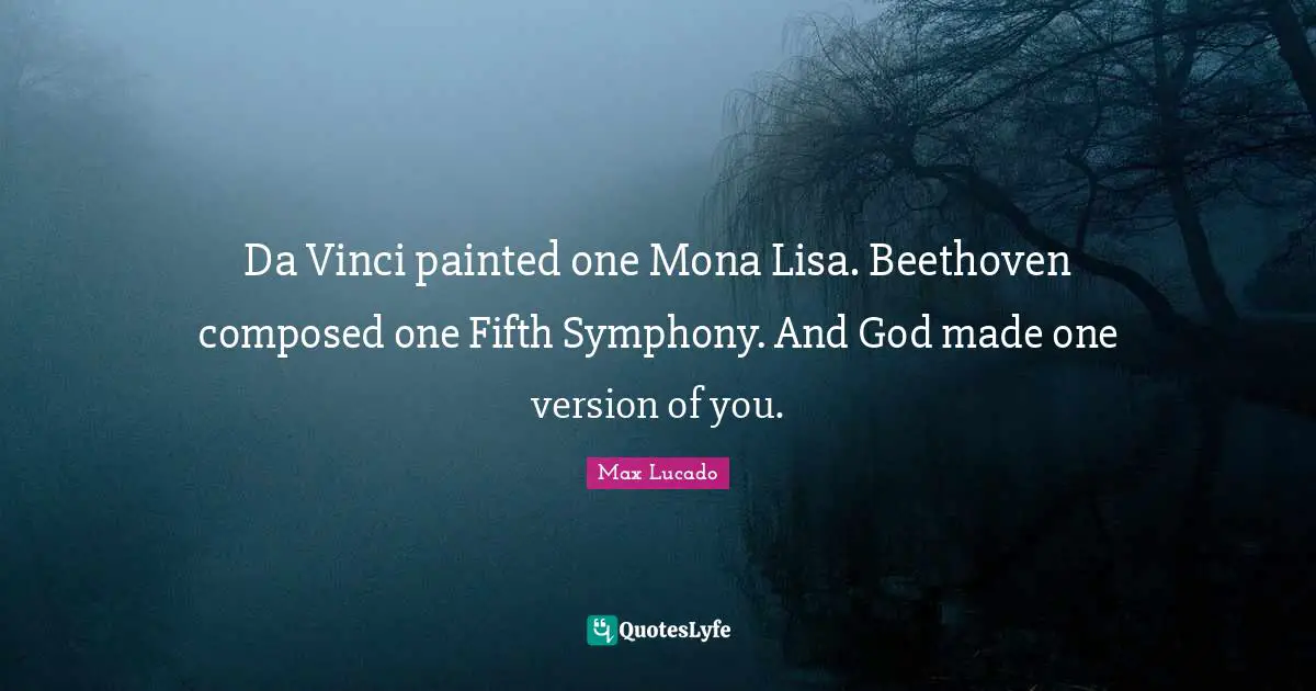 Da Vinci painted one Mona Lisa. Beethoven composed one Fifth Symphony. And God made one version of you.