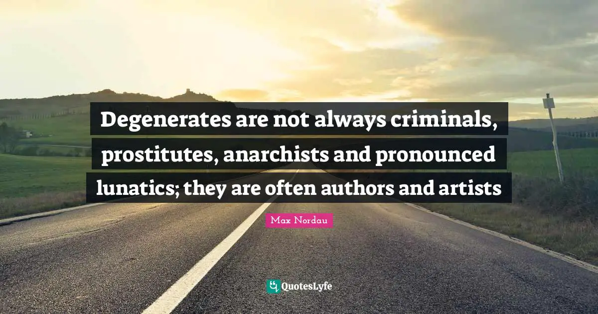 Degenerates are not always criminals, prostitutes, anarchists and pronounced lunatics; they are often authors and artists