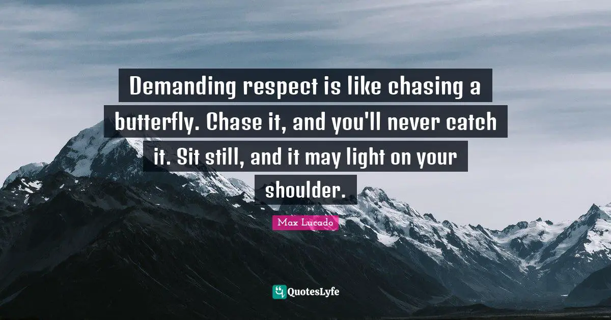 Demanding respect is like chasing a butterfly. Chase it, and you'll never catch it. Sit still, and it may light on your shoulder.