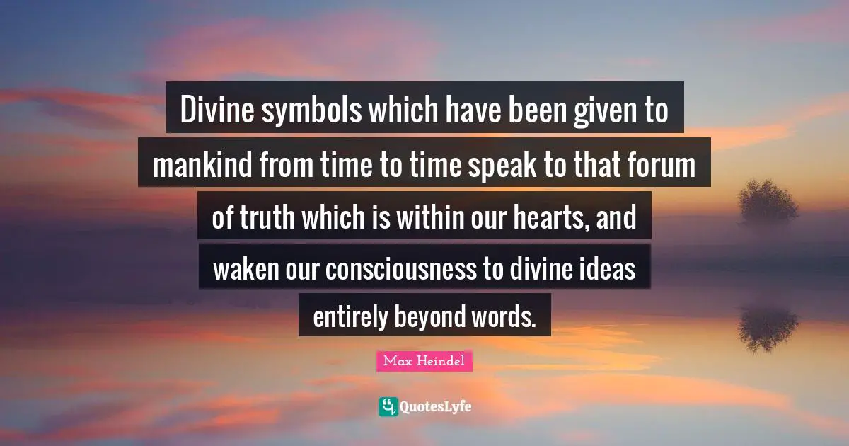 Divine symbols which have been given to mankind from time to time speak to that forum of truth which is within our hearts, and waken our consciousness to divine ideas entirely beyond words.