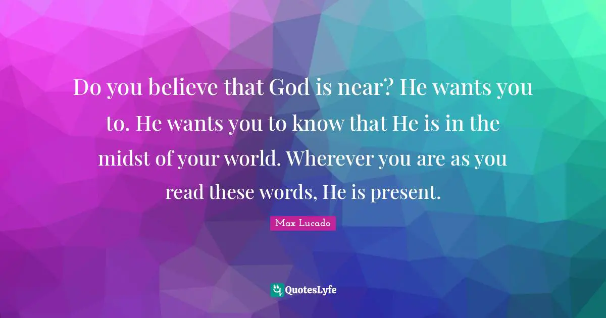 Do you believe that God is near? He wants you to. He wants you to know that He is in the midst of your world. Wherever you are as you read these words, He is present.
