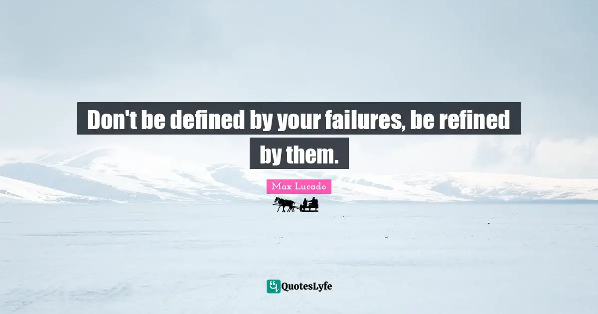 Don't be defined by your failures, be refined by them.