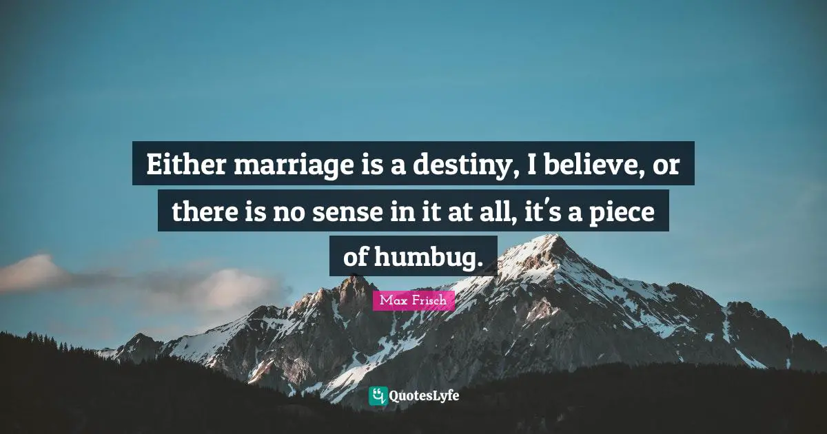 Either marriage is a destiny, I believe, or there is no sense in it at all, it's a piece of humbug.