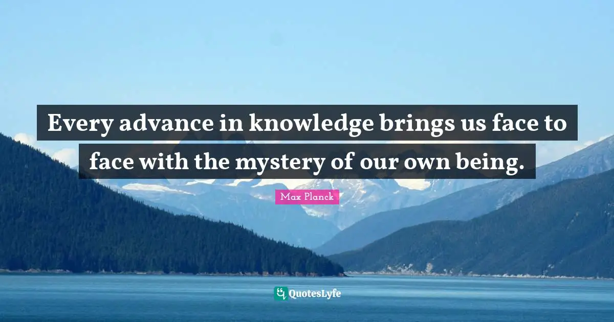 Mystery Quotes: "Every advance in knowledge brings us face to face with the mystery of our own being."