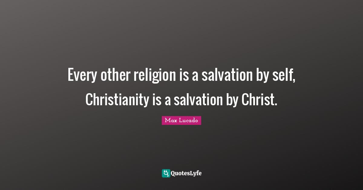 Every other religion is a salvation by self, Christianity is a salvation by Christ.