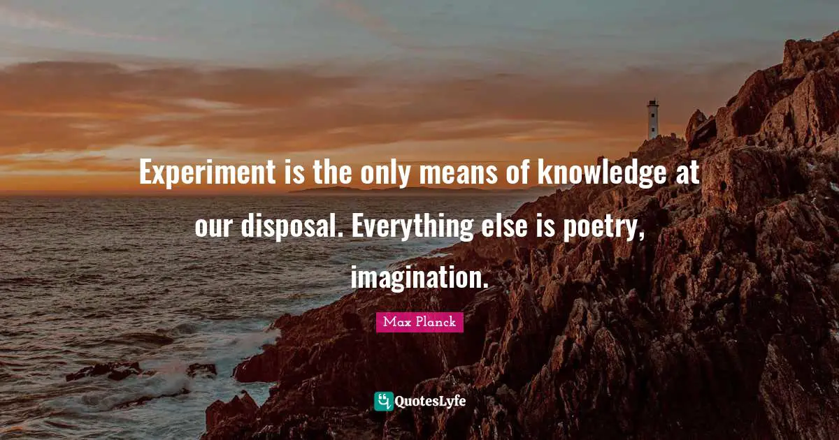 Experiment is the only means of knowledge at our disposal. Everything else is poetry, imagination.