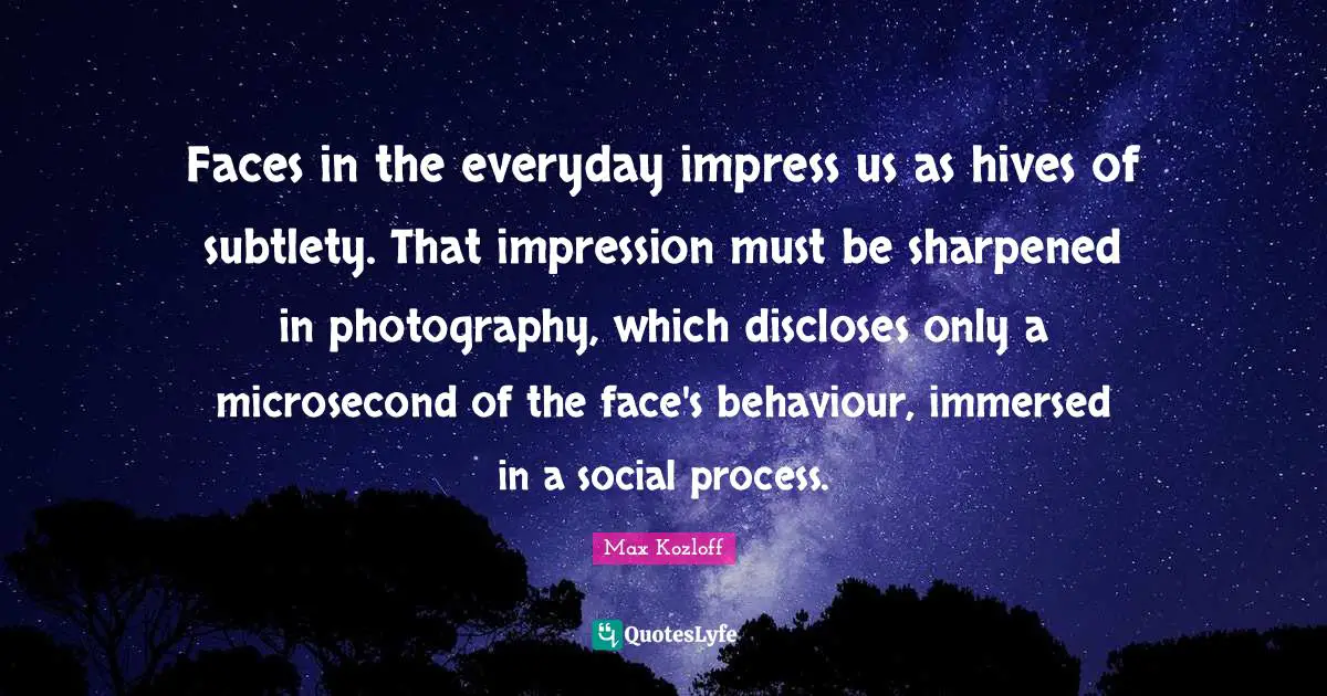 Faces in the everyday impress us as hives of subtlety. That impression must be sharpened in photography, which discloses only a microsecond of the face's behaviour, immersed in a social process.