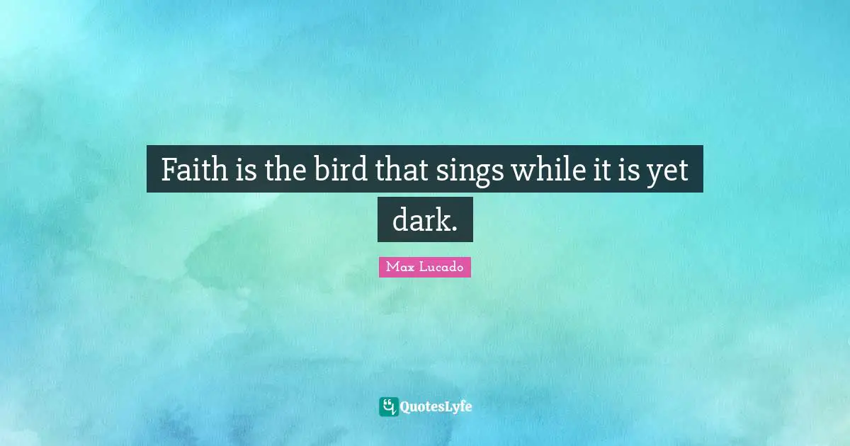 Faith is the bird that sings while it is yet dark.