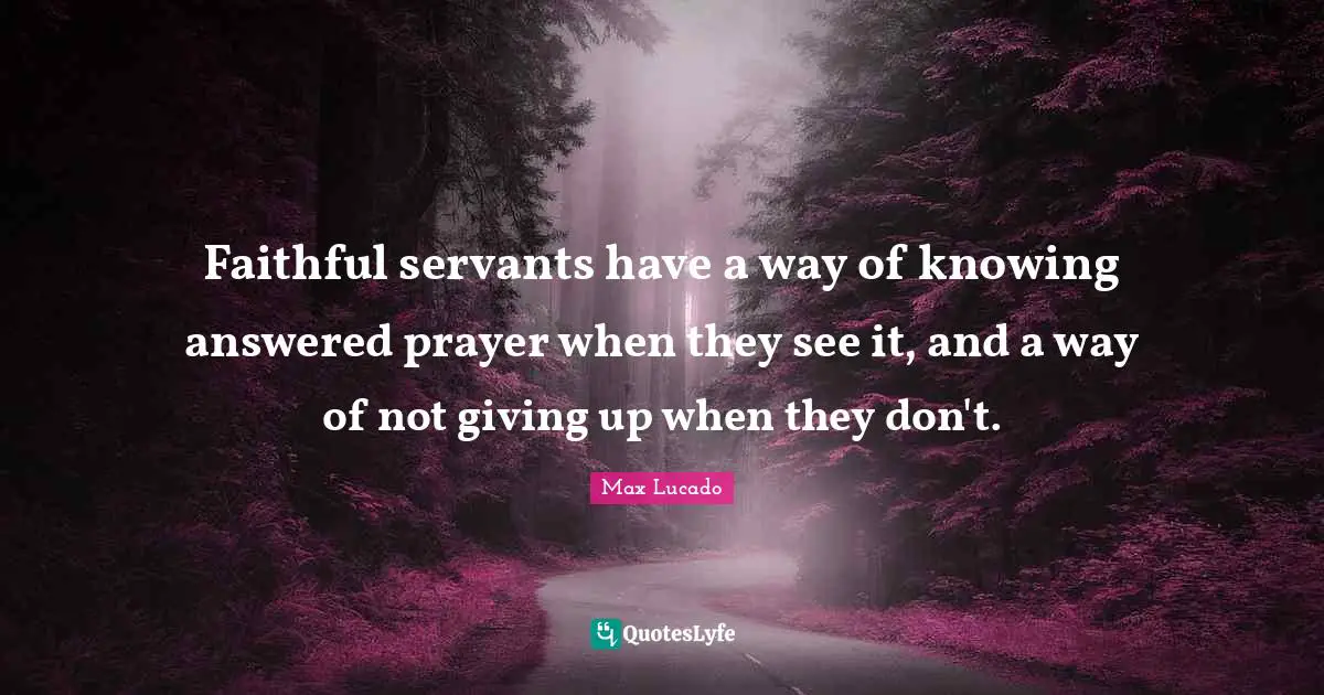 Faithful servants have a way of knowing answered prayer when they see it, and a way of not giving up when they don't.