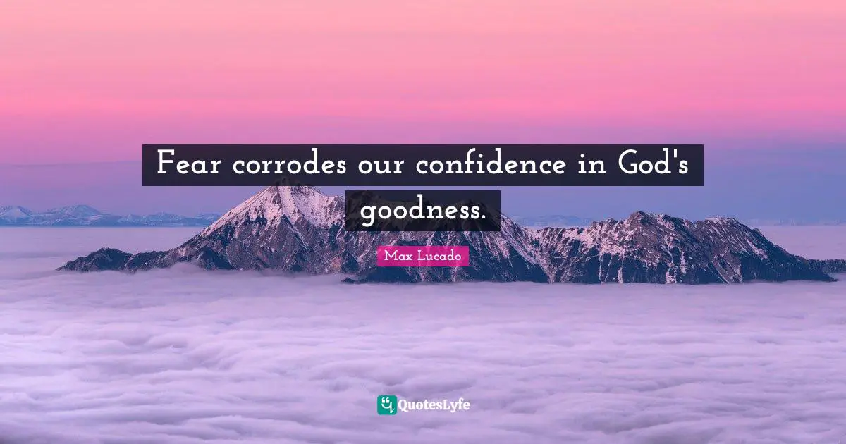 Fear corrodes our confidence in God's goodness.
