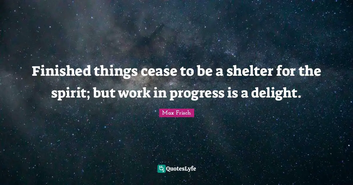 Work In Progress Quotes: "Finished things cease to be a shelter for the spirit; but work in progress is a delight."