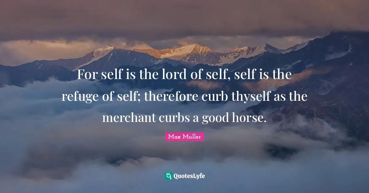 Curb Quotes: "For self is the lord of self, self is the refuge of self; therefore curb thyself as the merchant curbs a good horse."