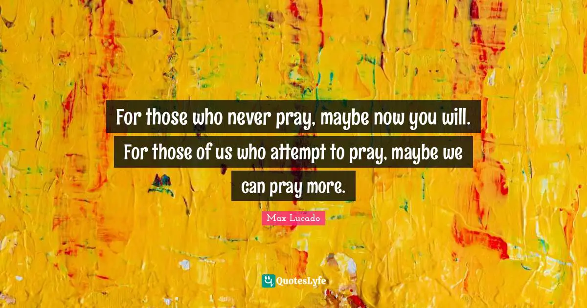 For those who never pray, maybe now you will. For those of us who attempt to pray, maybe we can pray more.