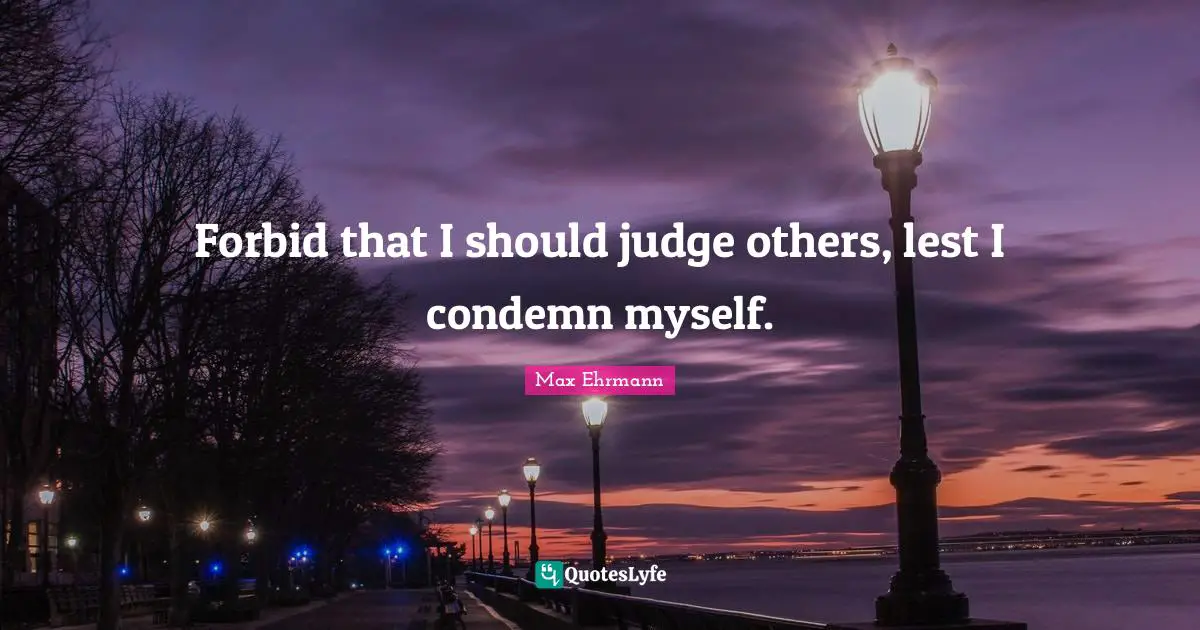 Forbid that I should judge others, lest I condemn myself.