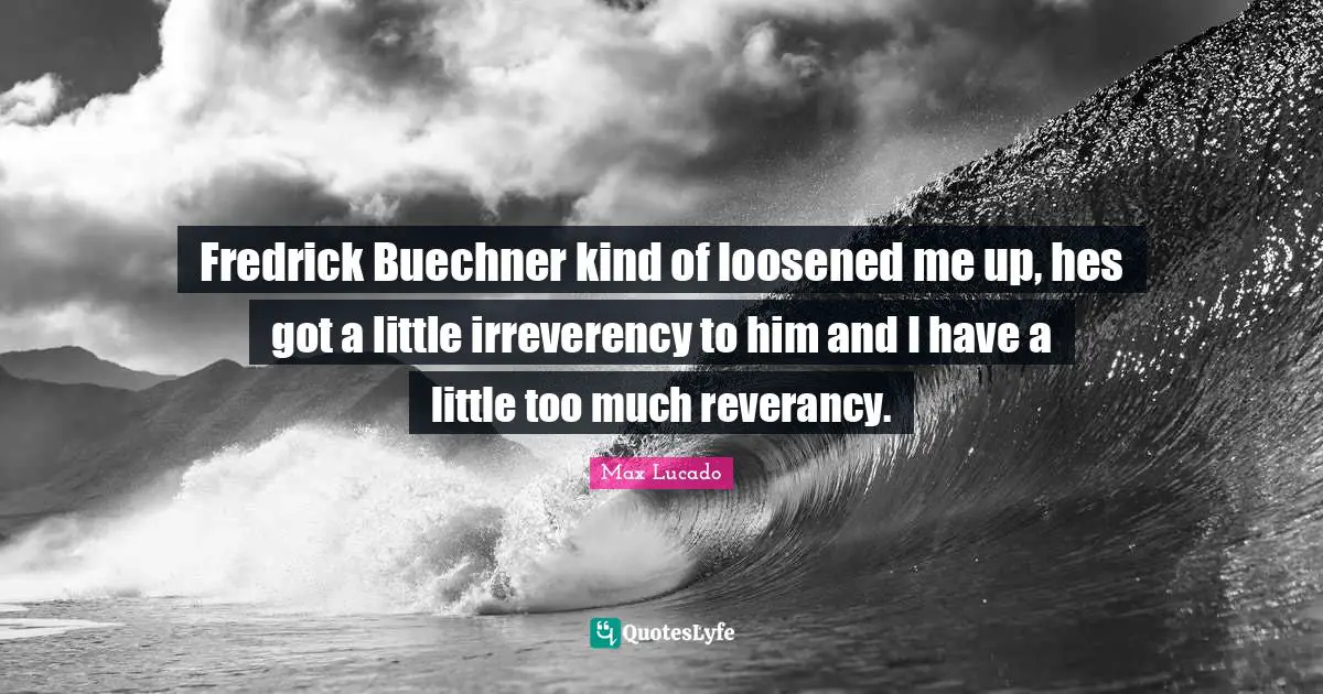 Fredrick Buechner kind of loosened me up, hes got a little irreverency to him and I have a little too much reverancy.