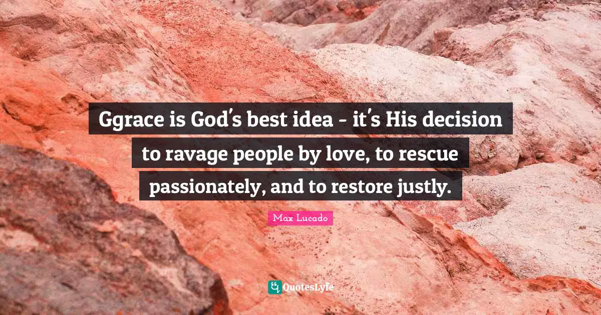 Ggrace is God's best idea - it's His decision to ravage people by love, to rescue passionately, and to restore justly.