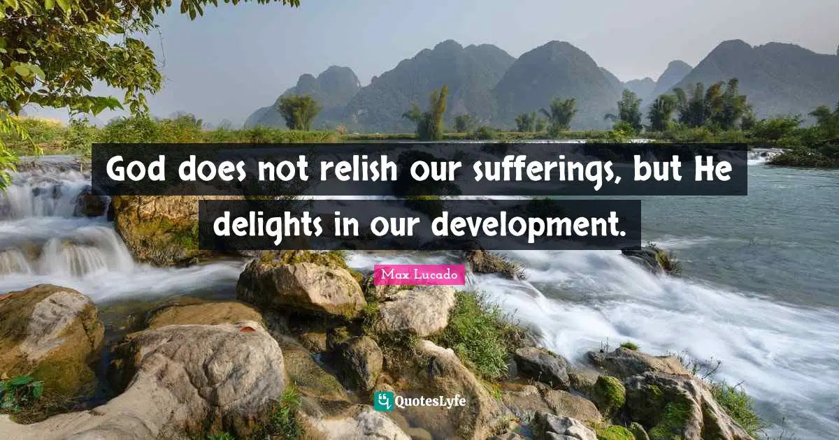 God does not relish our sufferings, but He delights in our development.