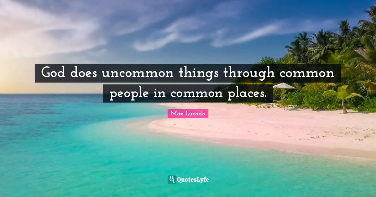 God does uncommon things through common people in common places.