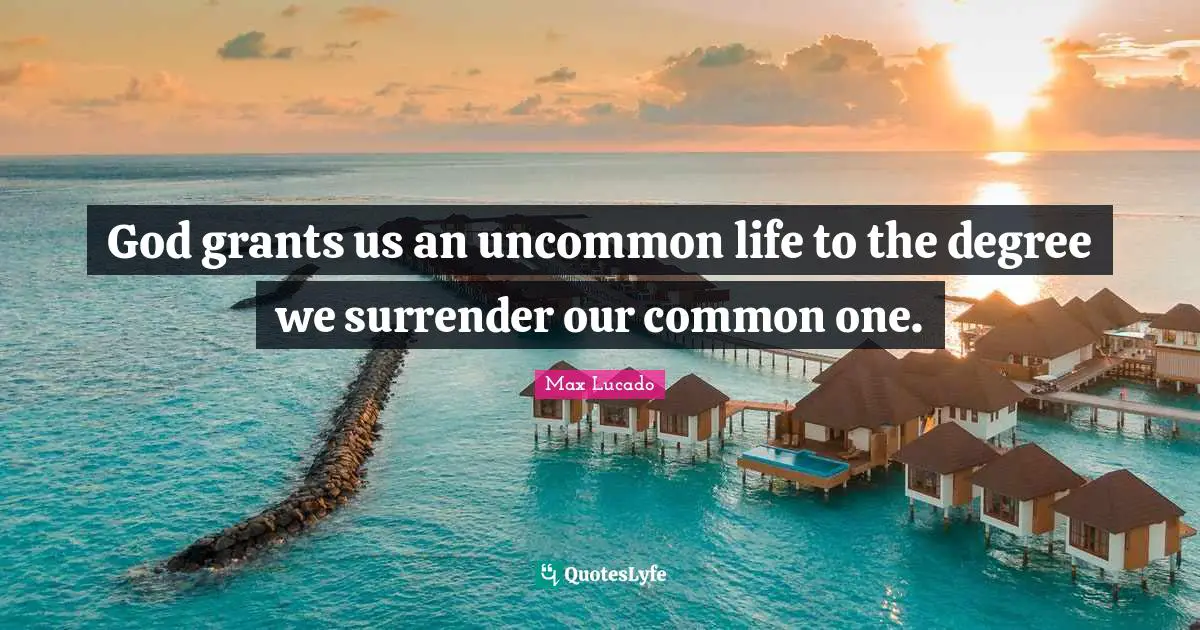 God grants us an uncommon life to the degree we surrender our common one.