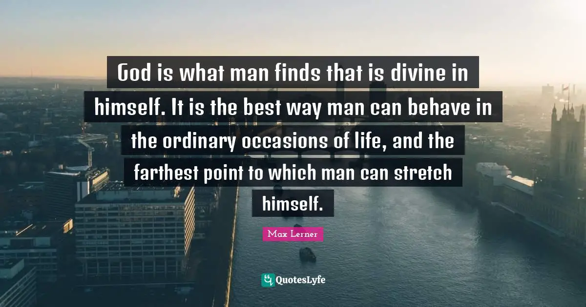 God is what man finds that is divine in himself. It is the best way man can behave in the ordinary occasions of life, and the farthest point to which man can stretch himself.
