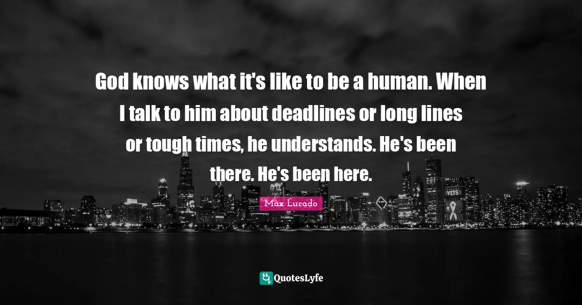 God knows what it's like to be a human. When I talk to him about deadlines or long lines or tough times, he understands. He's been there. He's been here.