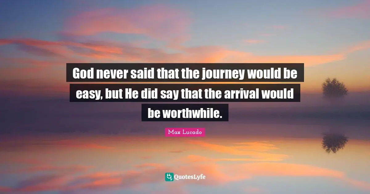 Journey Quotes: "God never said that the journey would be easy, but He did say that the arrival would be worthwhile."
