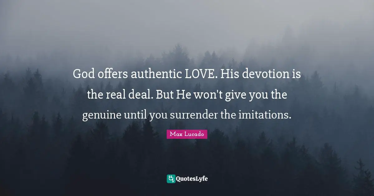 God offers authentic LOVE. His devotion is the real deal. But He won't give you the genuine until you surrender the imitations.