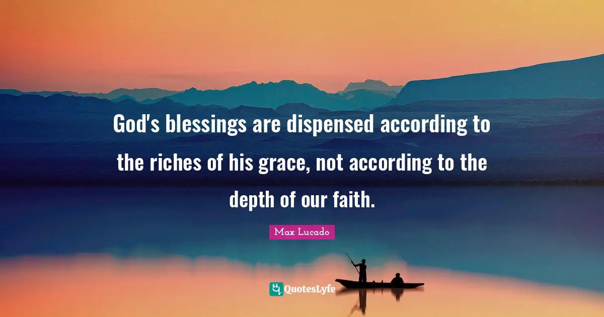 God's blessings are dispensed according to the riches of his grace, not according to the depth of our faith.