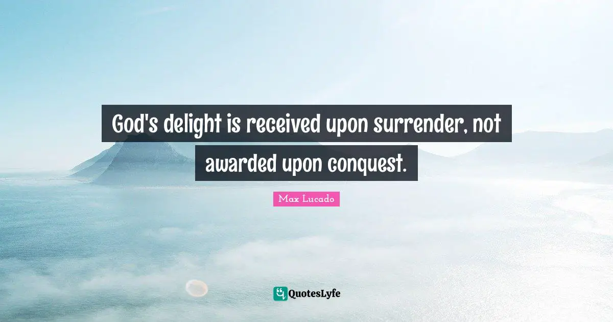 God's delight is received upon surrender, not awarded upon conquest.