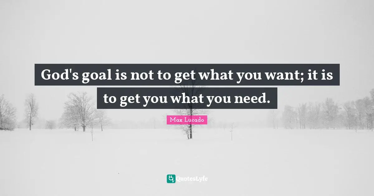 God's goal is not to get what you want; it is to get you what you need.