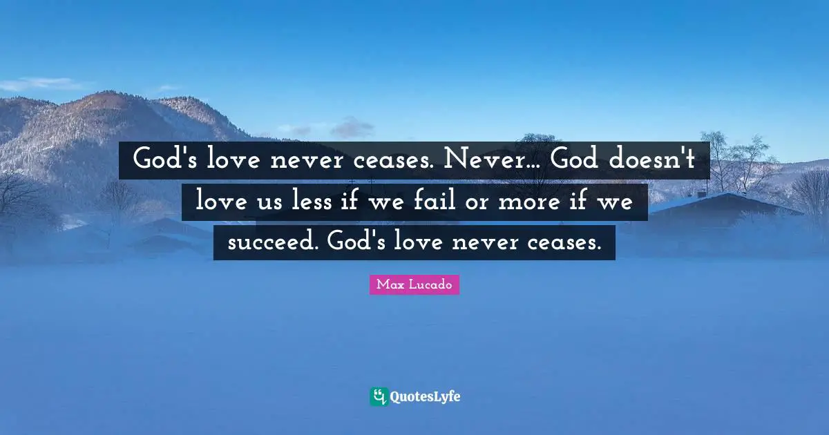 God's love never ceases. Never... God doesn't love us less if we fail or more if we succeed. God's love never ceases.