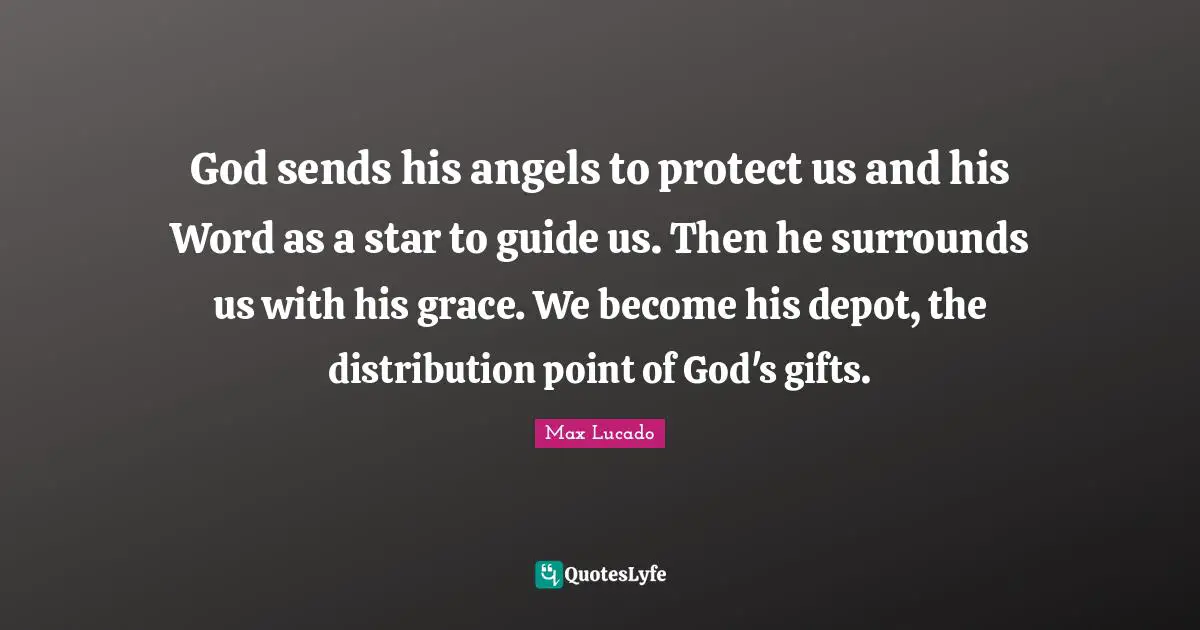 God sends his angels to protect us and his Word as a star to guide us. Then he surrounds us with his grace. We become his depot, the distribution point of God's gifts.