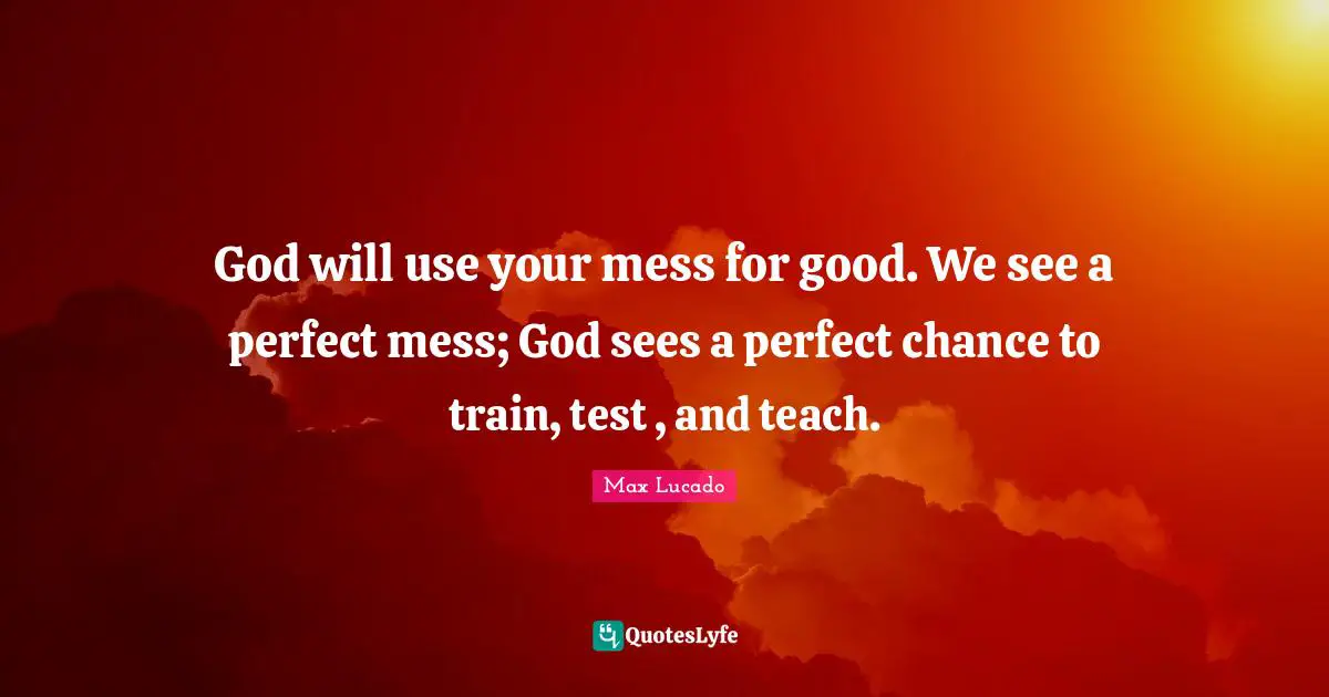 Tests Quotes: "God will use your mess for good. We see a perfect mess; God sees a perfect chance to train, test , and teach."