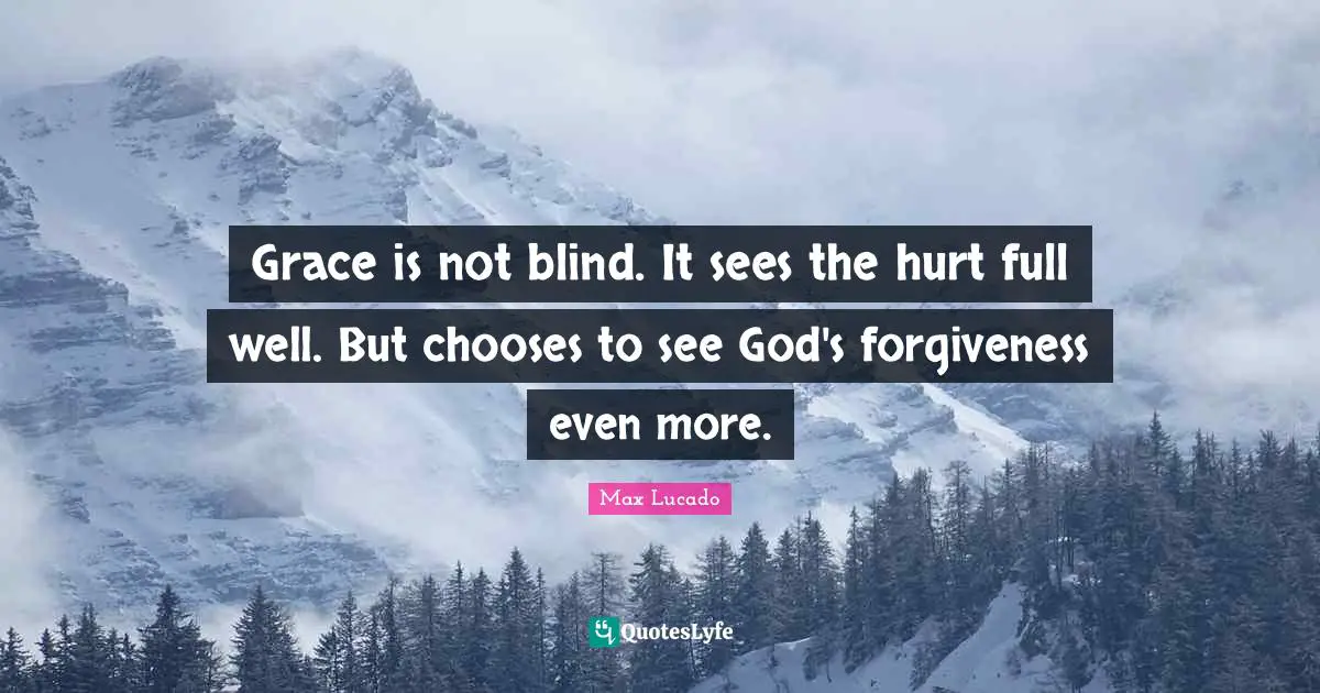 Grace is not blind. It sees the hurt full well. But chooses to see God's forgiveness even more.
