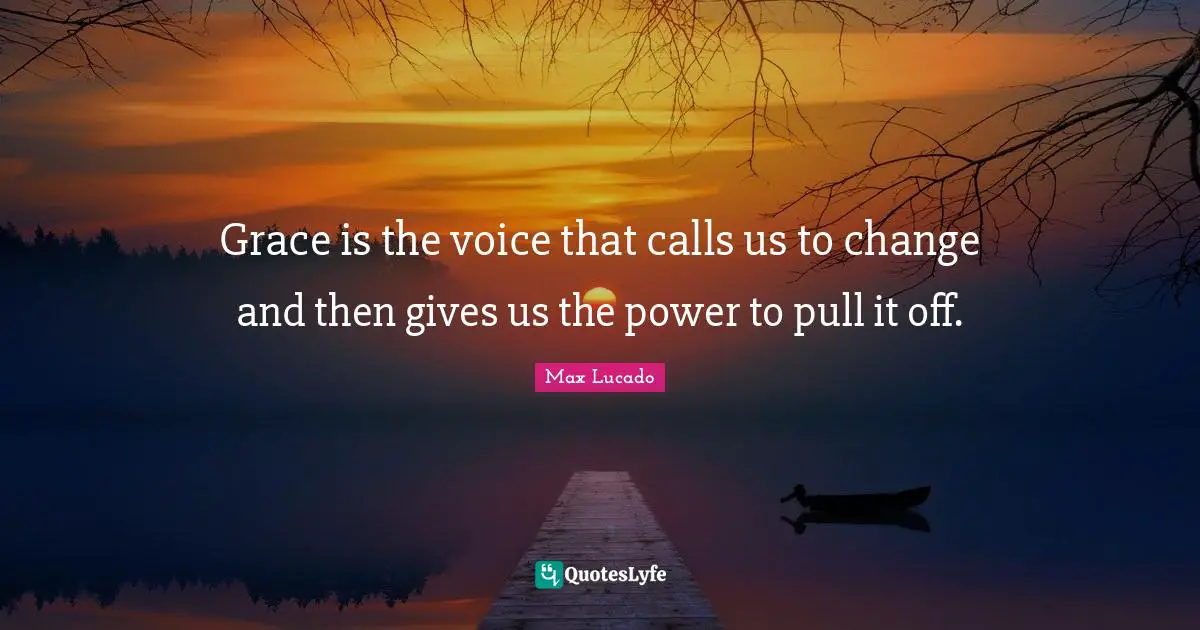 Grace is the voice that calls us to change and then gives us the power to pull it off.