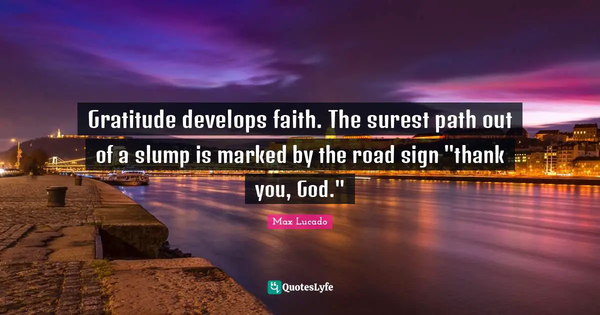 Gratitude develops faith. The surest path out of a slump is marked by the road sign "thank you, God."