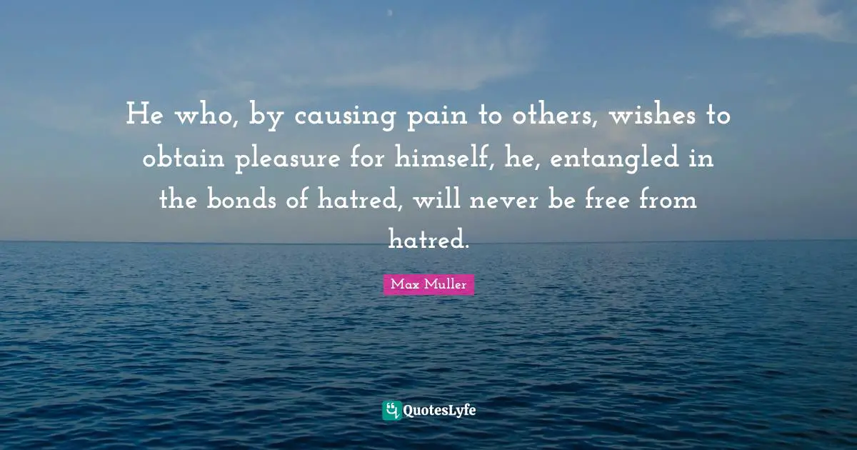 He who, by causing pain to others, wishes to obtain pleasure for himself, he, entangled in the bonds of hatred, will never be free from hatred.
