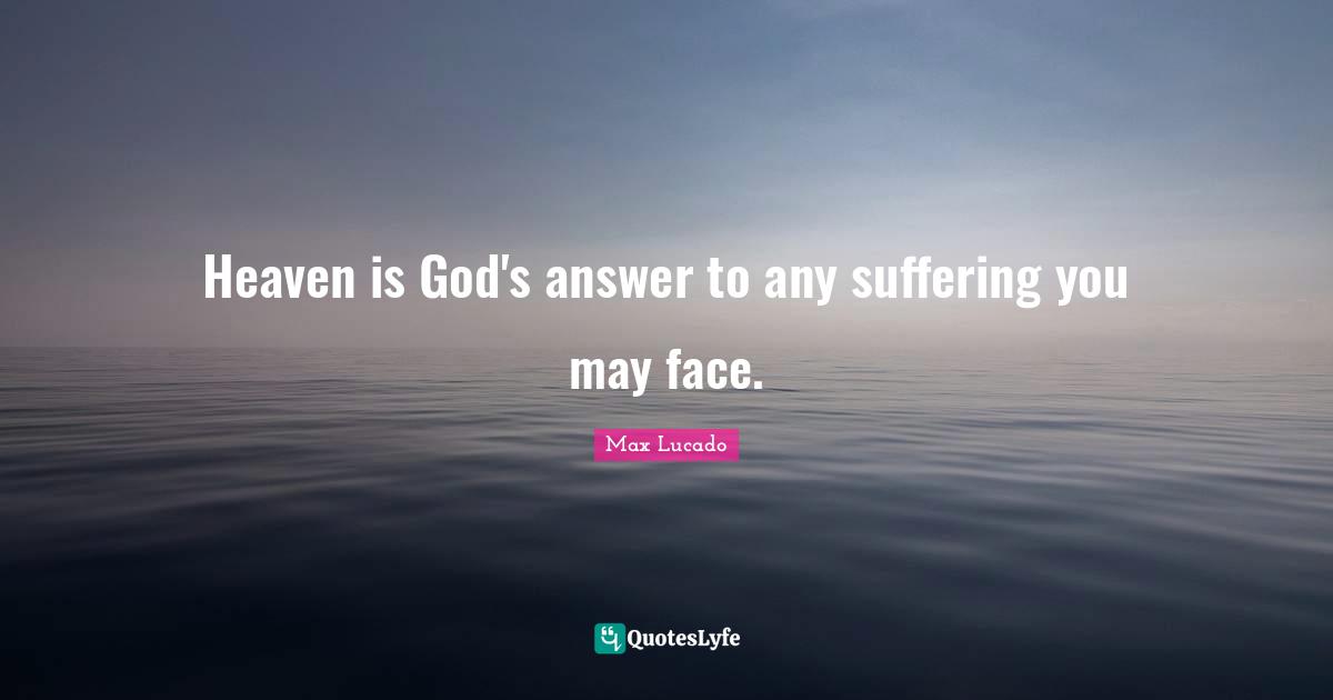 Heaven is God's answer to any suffering you may face.