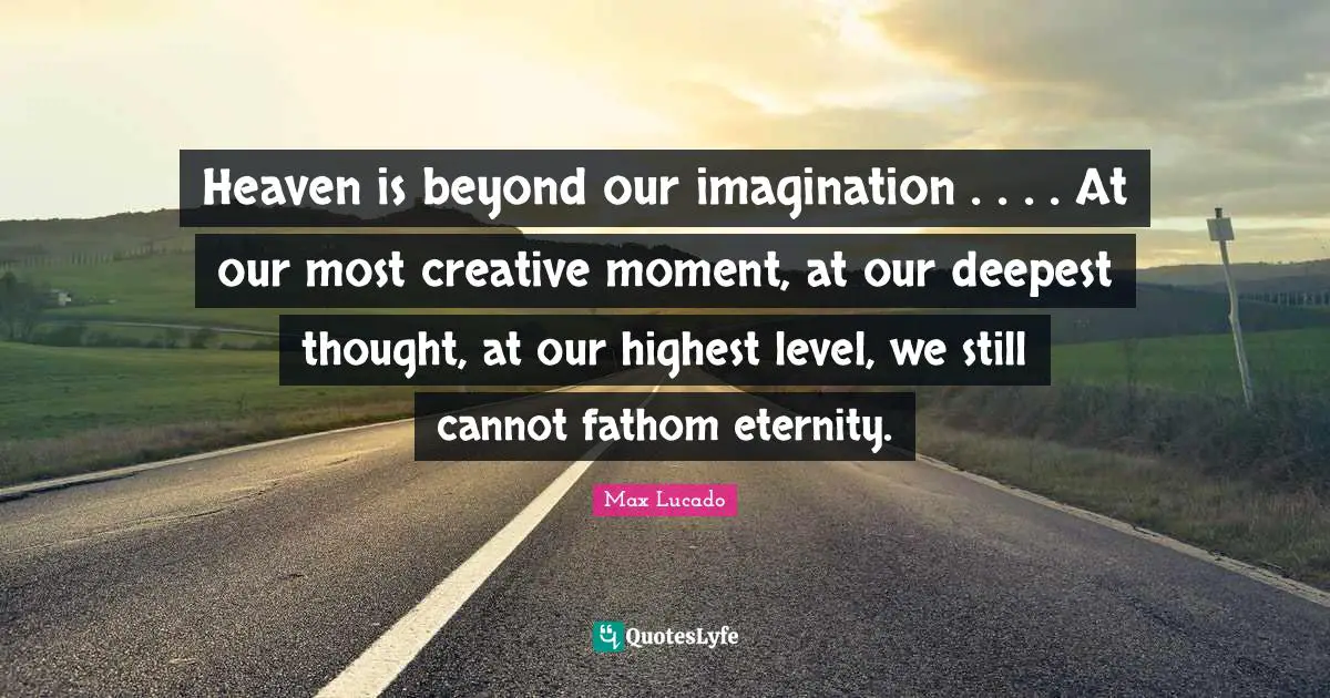 Heaven is beyond our imagination . . . . At our most creative moment, at our deepest thought, at our highest level, we still cannot fathom eternity.