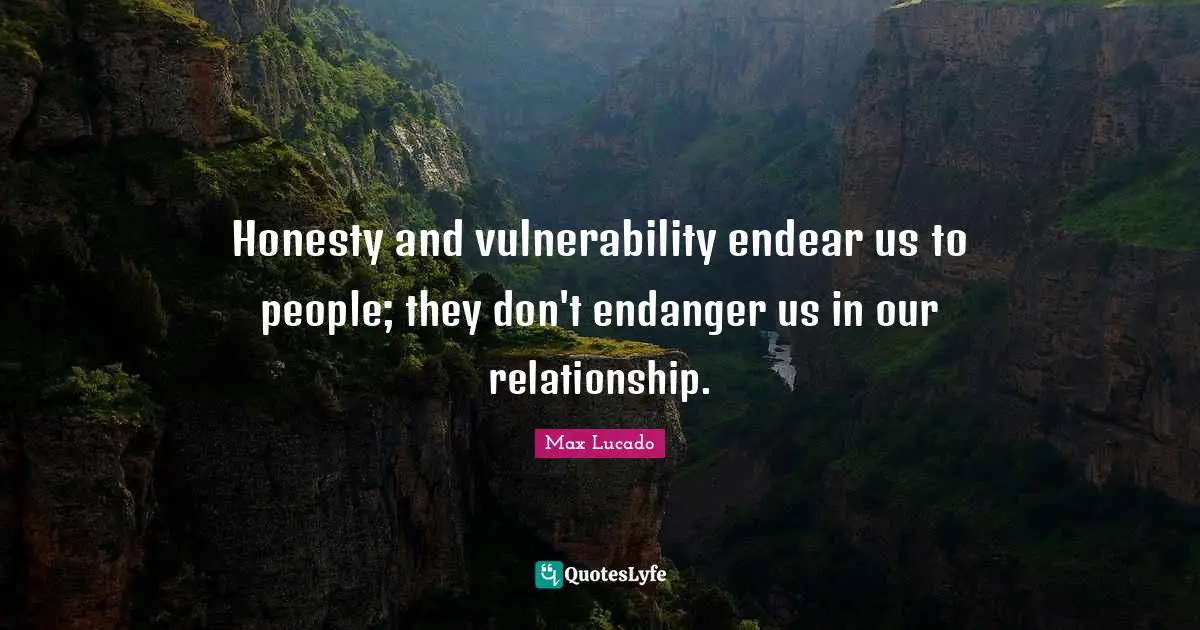 Honesty and vulnerability endear us to people; they don't endanger us in our relationship.