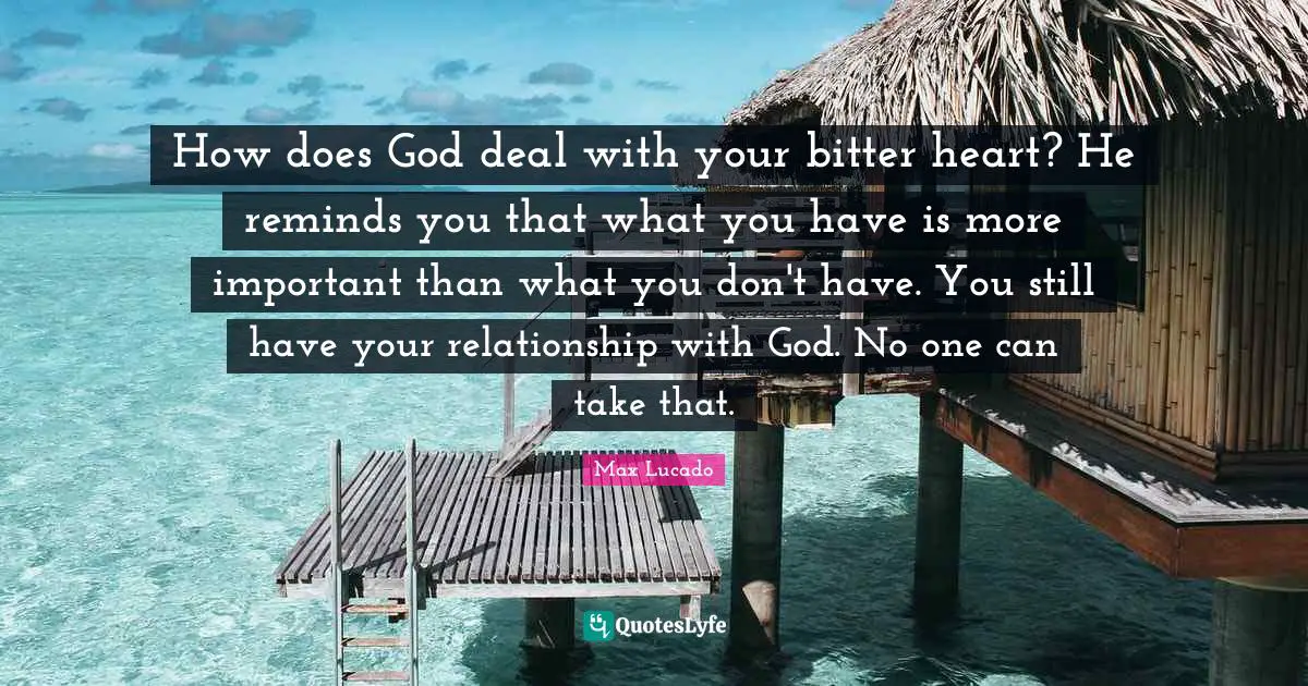 How does God deal with your bitter heart? He reminds you that what you have is more important than what you don't have. You still have your relationship with God. No one can take that.